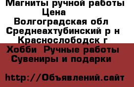 Магниты ручной работы › Цена ­ 100 - Волгоградская обл., Среднеахтубинский р-н, Краснослободск г. Хобби. Ручные работы » Сувениры и подарки   